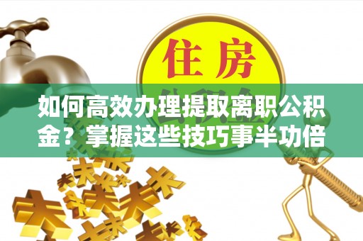 榆次如何高效办理提取离职公积金？掌握这些技巧事半功倍