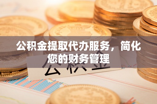 榆次公积金提取代办服务，简化您的财务管理