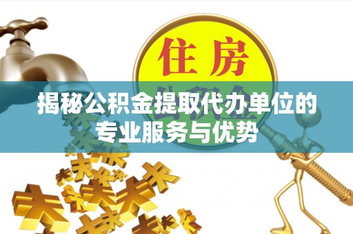 榆次揭秘公积金提取代办单位的专业服务与优势