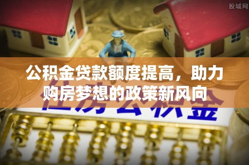 榆次公积金贷款额度提高，助力购房梦想的政策新风向