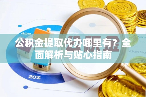榆次公积金提取代办哪里有？全面解析与贴心指南