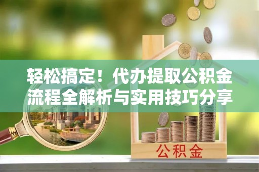 榆次轻松搞定！代办提取公积金流程全解析与实用技巧分享