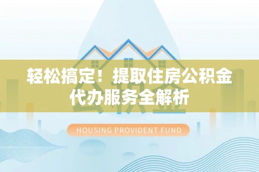 榆次轻松搞定！提取住房公积金代办服务全解析