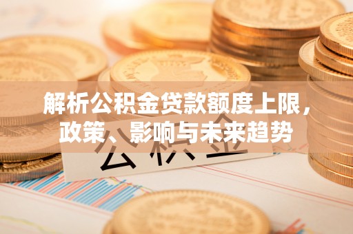榆次解析公积金贷款额度上限，政策、影响与未来趋势