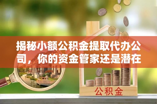 榆次揭秘小额公积金提取代办公司，你的资金管家还是潜在陷阱？