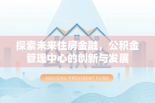 榆次探索未来住房金融，公积金管理中心的创新与发展