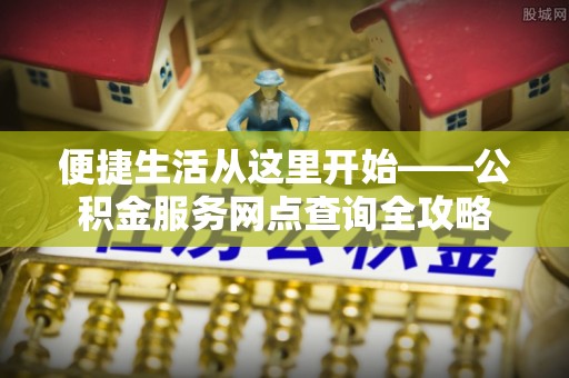 榆次便捷生活从这里开始——公积金服务网点查询全攻略