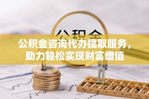 榆次公积金咨询代办提取服务，助力轻松实现财富增值