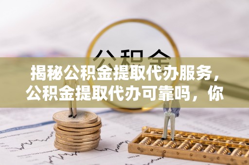 榆次揭秘公积金提取代办服务，公积金提取代办可靠吗，你需要知道的真相