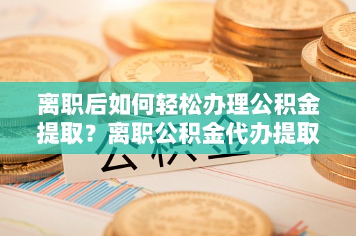 榆次离职后如何轻松办理公积金提取？离职公积金代办提取服务详解