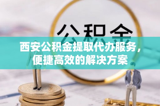 榆次西安公积金提取代办服务，便捷高效的解决方案