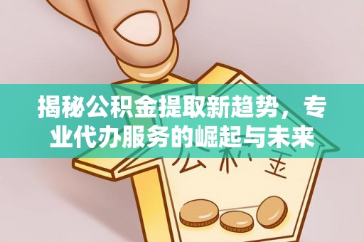 榆次揭秘公积金提取新趋势，专业代办服务的崛起与未来