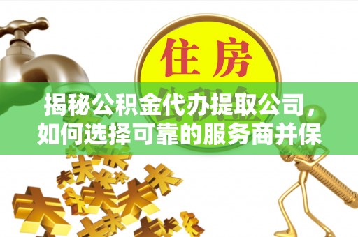 榆次揭秘公积金代办提取公司，如何选择可靠的服务商并保障个人权益