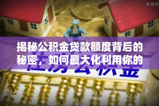榆次揭秘公积金贷款额度背后的秘密，如何最大化利用你的福利？