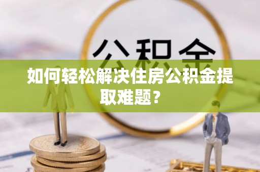 榆次如何轻松解决住房公积金提取难题？