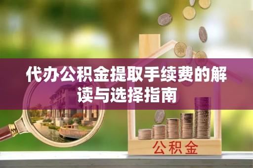 榆次代办公积金提取手续费的解读与选择指南