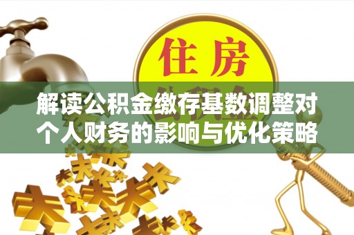 榆次解读公积金缴存基数调整对个人财务的影响与优化策略