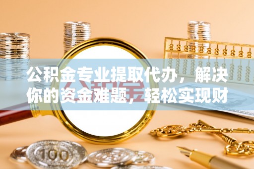 榆次公积金专业提取代办，解决你的资金难题，轻松实现财务自由