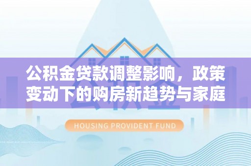 榆次公积金贷款调整影响，政策变动下的购房新趋势与家庭财务规划