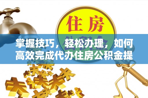 榆次掌握技巧，轻松办理，如何高效完成代办住房公积金提取