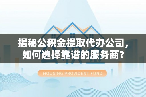 榆次揭秘公积金提取代办公司，如何选择靠谱的服务商？