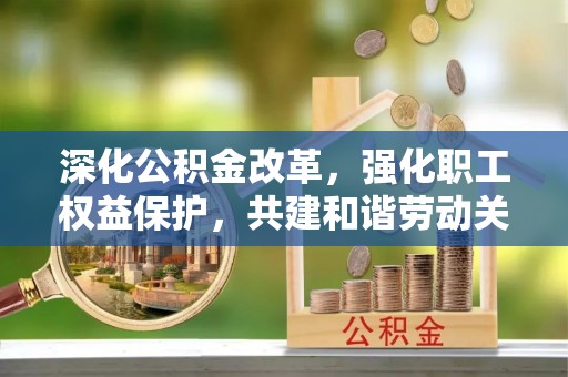 榆次深化公积金改革，强化职工权益保护，共建和谐劳动关系