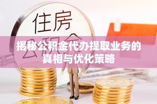 榆次揭秘公积金代办提取业务的真相与优化策略