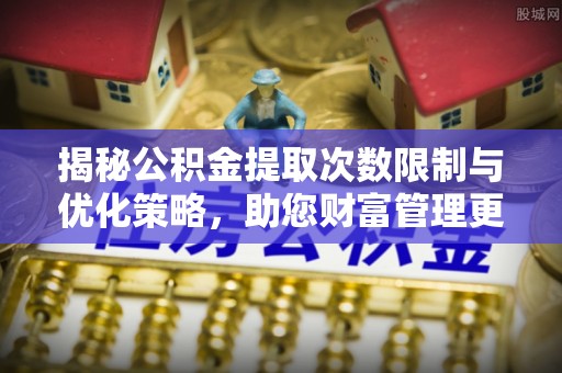 榆次揭秘公积金提取次数限制与优化策略，助您财富管理更高效