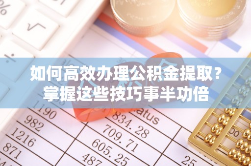 榆次如何高效办理公积金提取？掌握这些技巧事半功倍