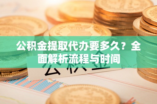 榆次公积金提取代办要多久？全面解析流程与时间