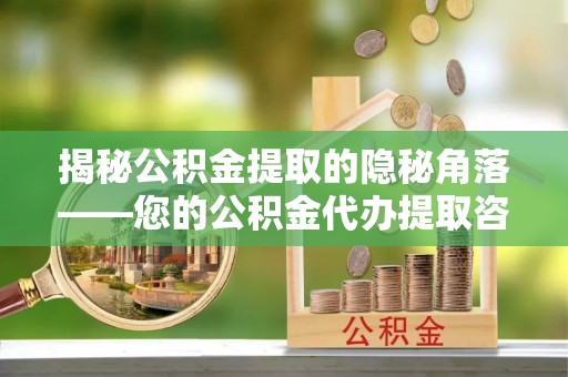 榆次揭秘公积金提取的隐秘角落——您的公积金代办提取咨询指南