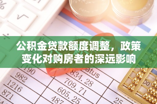 榆次公积金贷款额度调整，政策变化对购房者的深远影响