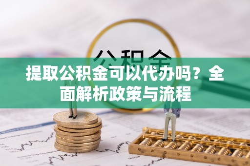 榆次提取公积金可以代办吗？全面解析政策与流程
