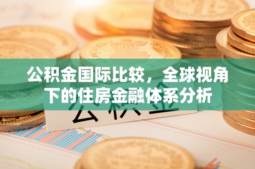 榆次公积金国际比较，全球视角下的住房金融体系分析