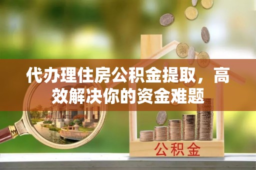 榆次代办理住房公积金提取，高效解决你的资金难题