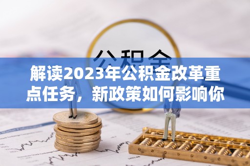 榆次解读2023年公积金改革重点任务，新政策如何影响你我生活？