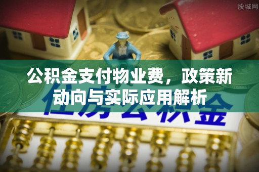 榆次公积金支付物业费，政策新动向与实际应用解析