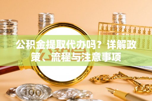 榆次公积金提取代办吗？详解政策、流程与注意事项