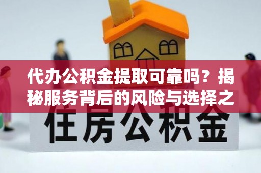 榆次代办公积金提取可靠吗？揭秘服务背后的风险与选择之道