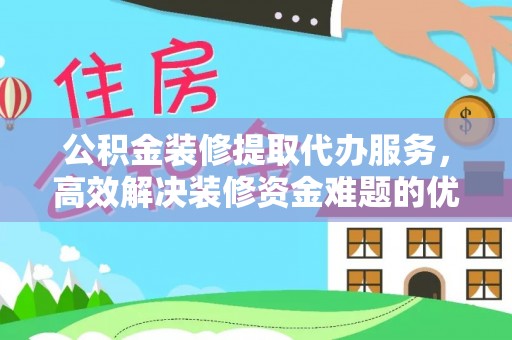 榆次公积金装修提取代办服务，高效解决装修资金难题的优选方案