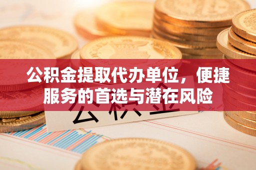 榆次公积金提取代办单位，便捷服务的首选与潜在风险