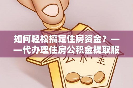 榆次如何轻松搞定住房资金？——代办理住房公积金提取服务全解析