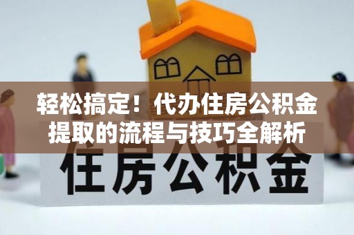 榆次轻松搞定！代办住房公积金提取的流程与技巧全解析