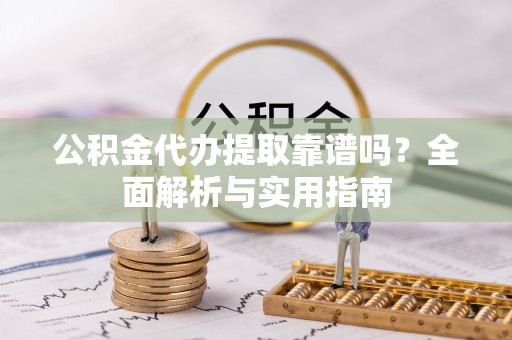 榆次公积金代办提取靠谱吗？全面解析与实用指南