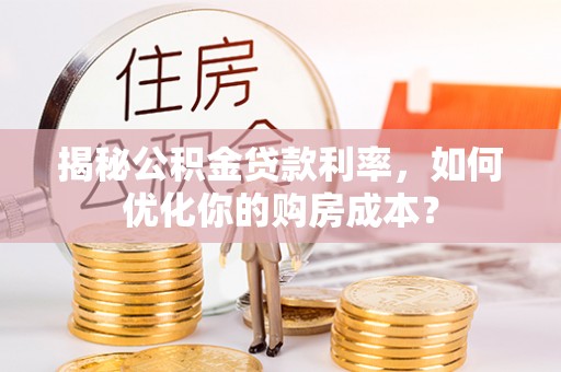 榆次揭秘公积金贷款利率，如何优化你的购房成本？