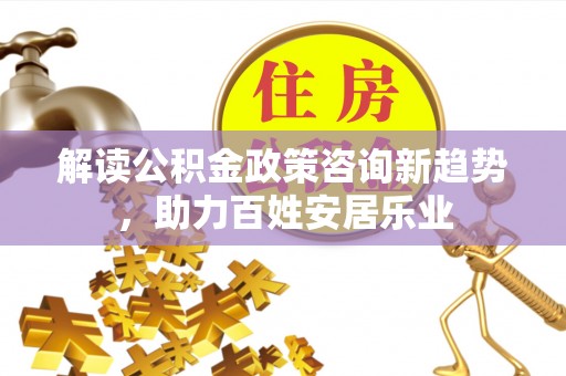 榆次解读公积金政策咨询新趋势，助力百姓安居乐业