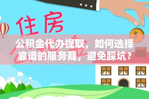 榆次公积金代办提取，如何选择靠谱的服务商，避免踩坑？